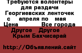 Требуются волонтеры для раздачи Георгиевских ленточек с 30 апреля по 9 мая. › Цена ­ 2 000 - Все города Другое » Другое   . Крым,Бахчисарай